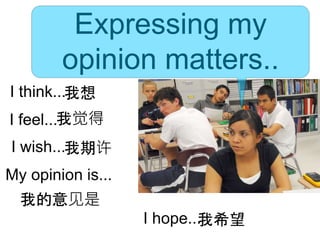 Expressing my
opinion matters..
I think...
I feel...
I wish...
I hope...
My opinion is...
我想
我觉得
我期许
我的意见是
我希望
 