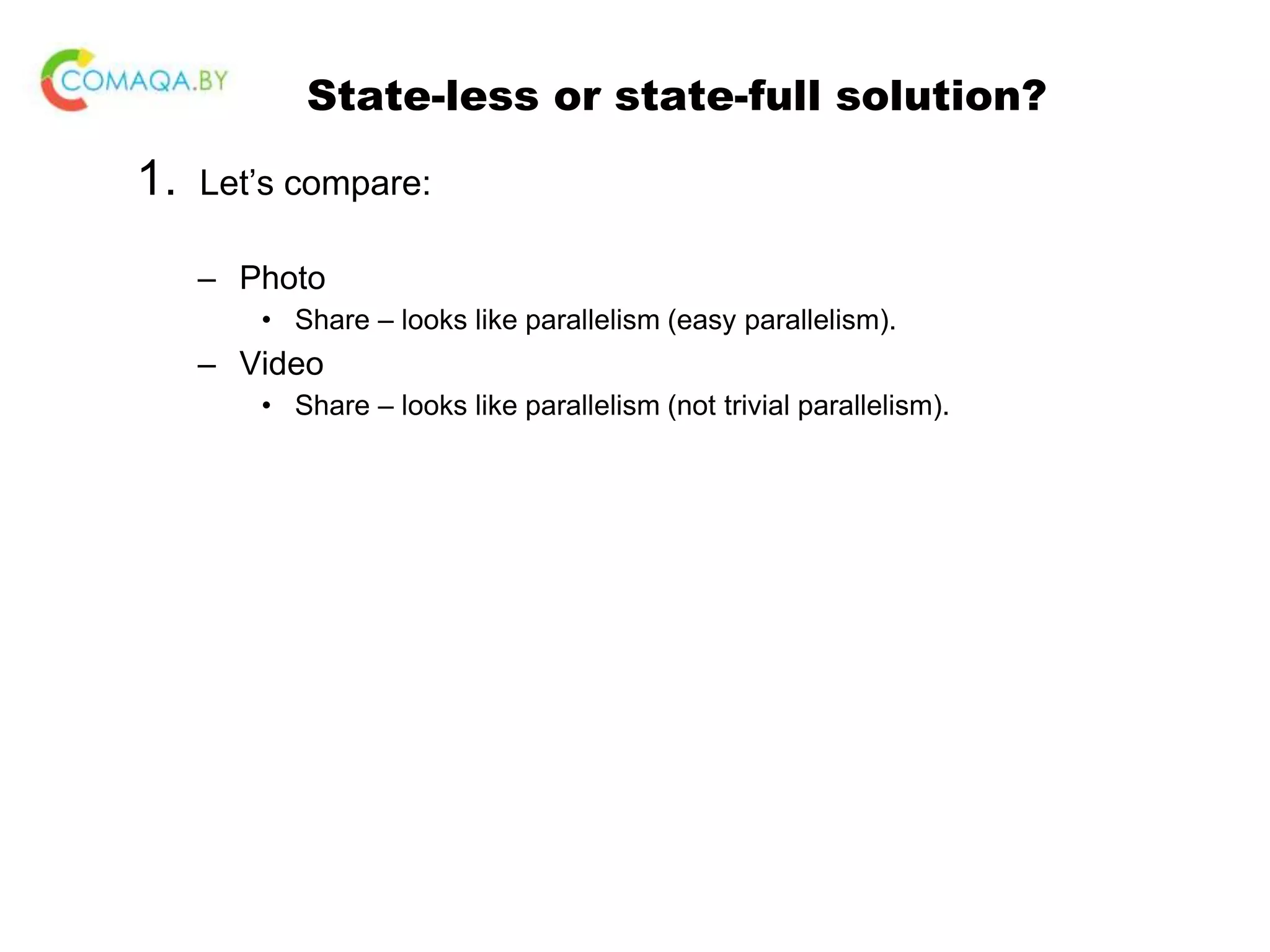 State-less or state-full solution? 1. Let’s compare: – Photo • Share – looks like parallelism (easy parallelism). – Video • Share – looks like parallelism (not trivial parallelism). 