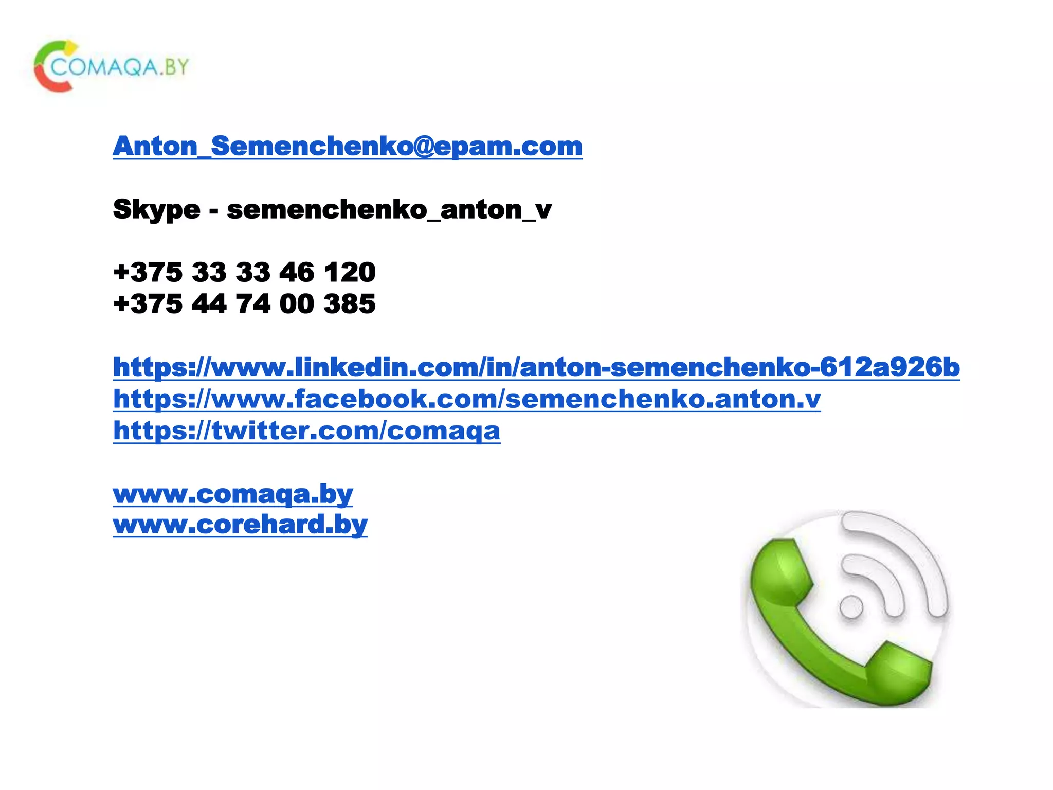 Anton_Semenchenko@epam.com Skype - semenchenko_anton_v +375 33 33 46 120 +375 44 74 00 385 https://www.linkedin.com/in/anton-semenchenko-612a926b https://www.facebook.com/semenchenko.anton.v https://twitter.com/comaqa www.comaqa.by www.corehard.by 