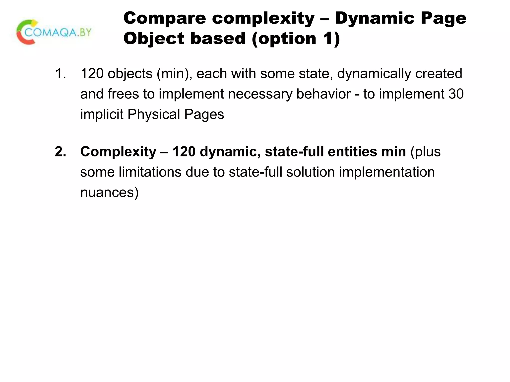 Compare complexity – Dynamic Page Object based (option 1) 1. 120 objects (min), each with some state, dynamically created and frees to implement necessary behavior - to implement 30 implicit Physical Pages 2. Complexity – 120 dynamic, state-full entities min (plus some limitations due to state-full solution implementation nuances) 