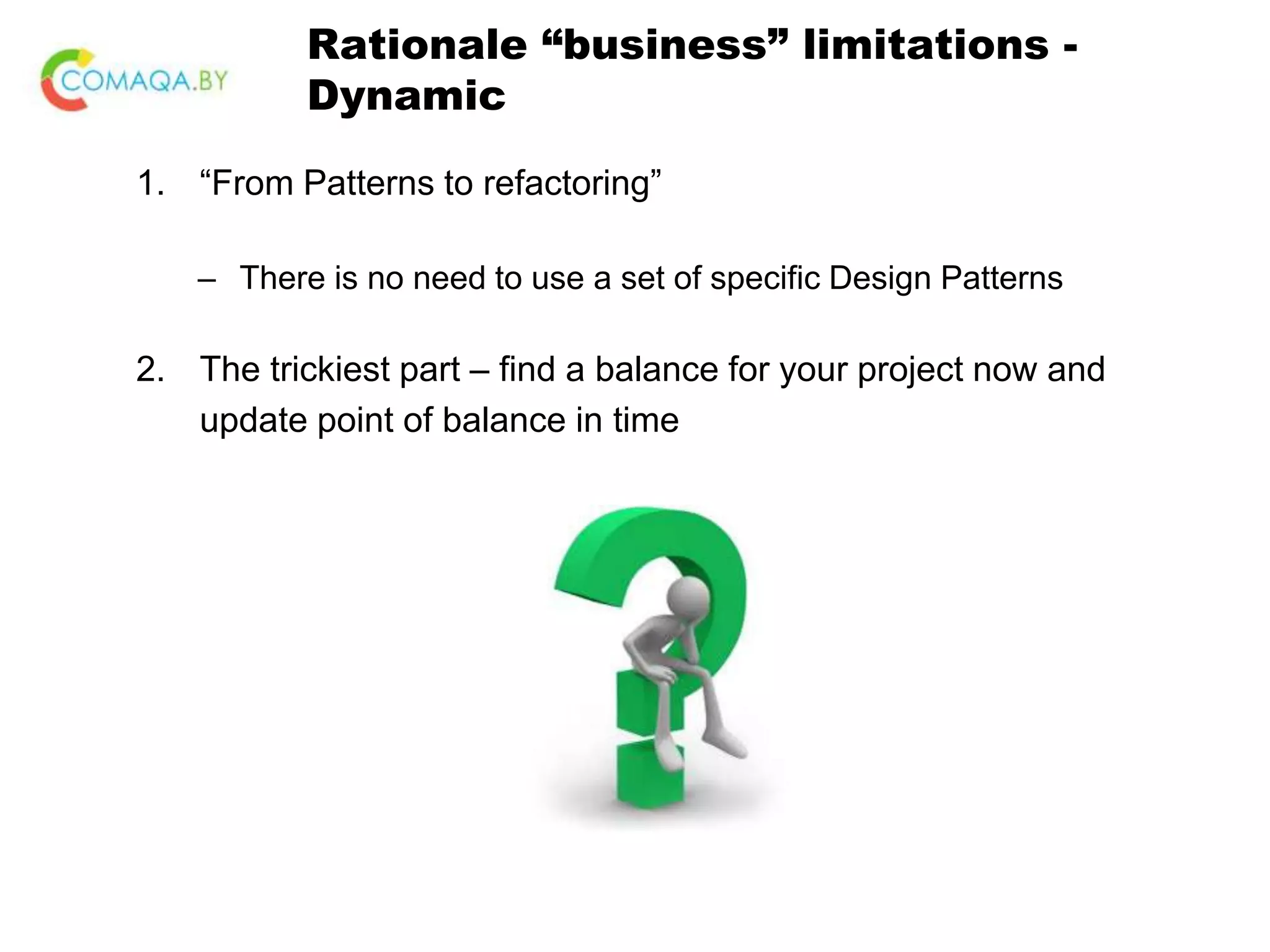 Rationale “business” limitations - Dynamic 1. “From Patterns to refactoring” – There is no need to use a set of specific Design Patterns 2. The trickiest part – find a balance for your project now and update point of balance in time 