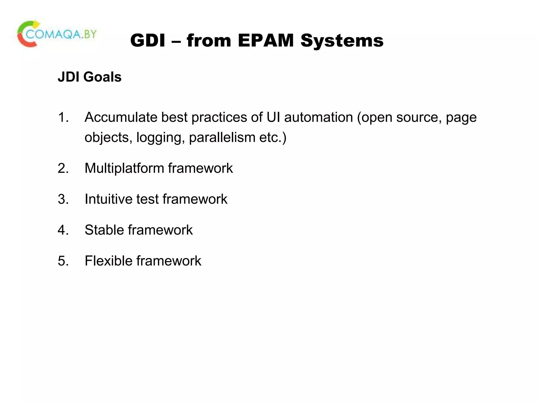 GDI – from EPAM Systems JDI Goals 1. Accumulate best practices of UI automation (open source, page objects, logging, parallelism etc.) 2. Multiplatform framework 3. Intuitive test framework 4. Stable framework 5. Flexible framework 