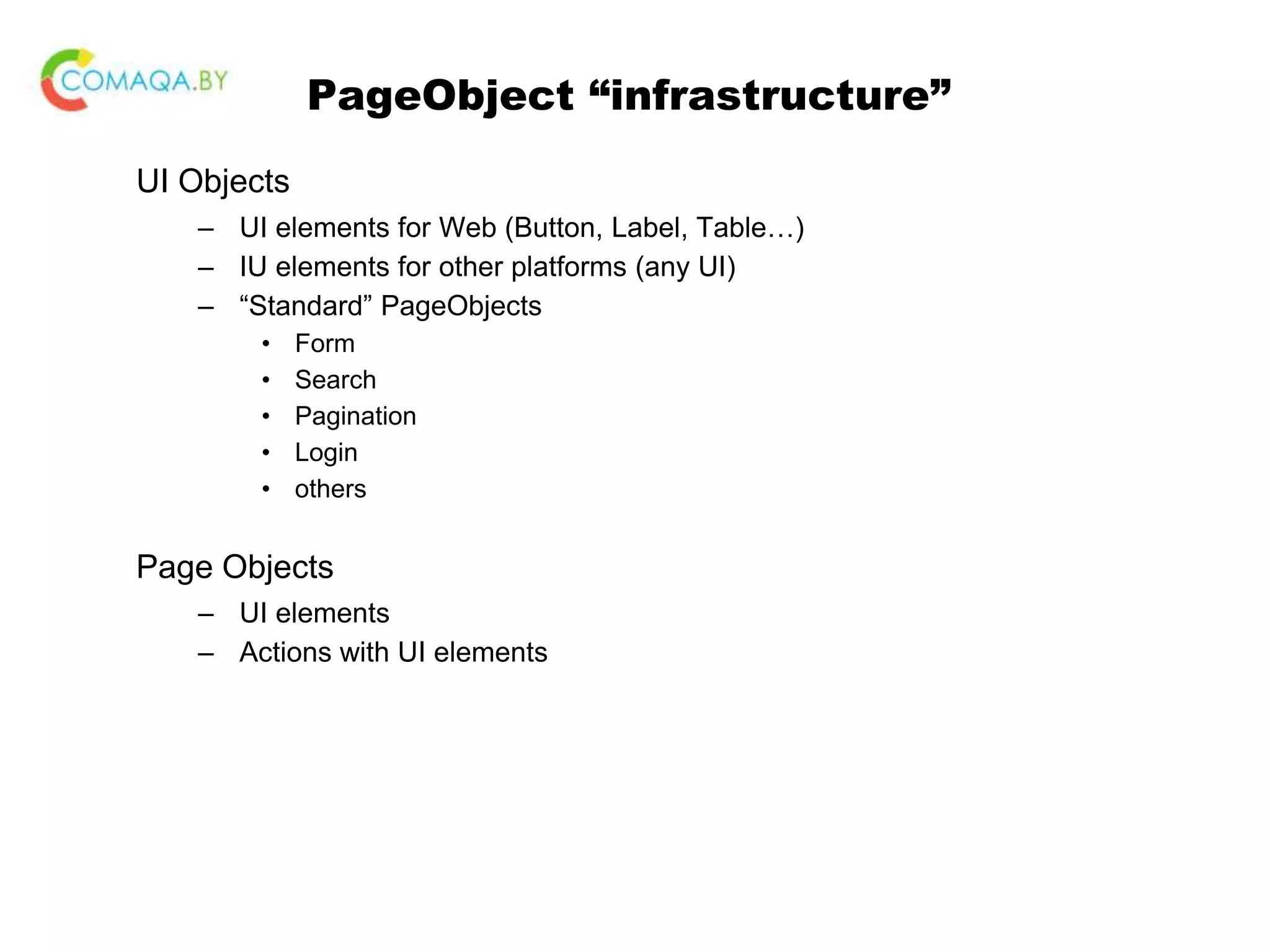 PageObject “infrastructure” UI Objects – UI elements for Web (Button, Label, Table…) – IU elements for other platforms (any UI) – “Standard” PageObjects • Form • Search • Pagination • Login • others Page Objects – UI elements – Actions with UI elements 