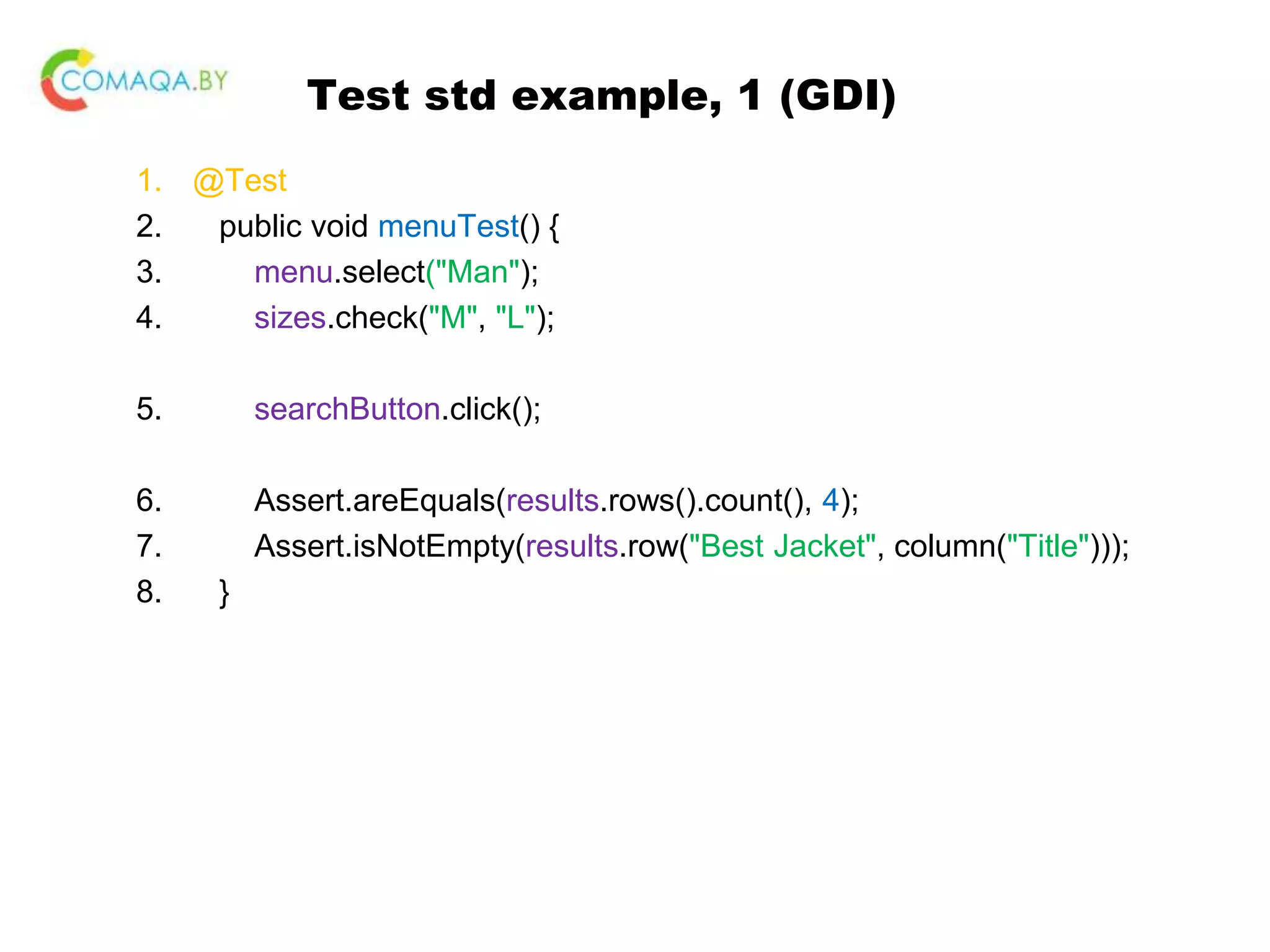 Test std example, 1 (GDI) 1. @Test 2. public void menuTest() { 3. menu.select("Man"); 4. sizes.check("M", "L"); 5. searchButton.click(); 6. Assert.areEquals(results.rows().count(), 4); 7. Assert.isNotEmpty(results.row("Best Jacket", column("Title"))); 8. } 
