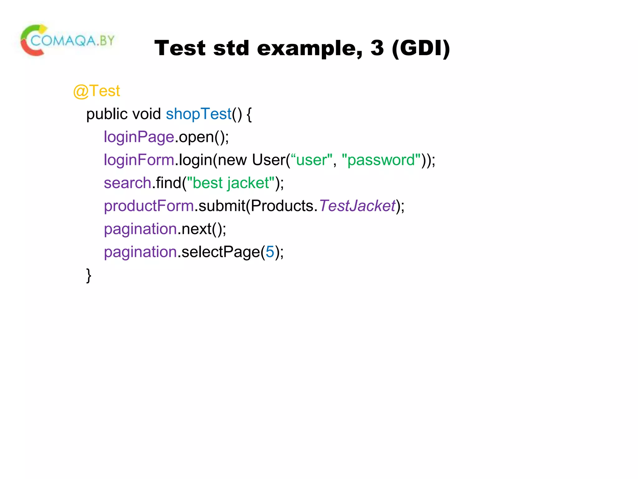 Test std example, 3 (GDI) @Test public void shopTest() { loginPage.open(); loginForm.login(new User(“user", "password")); search.find("best jacket"); productForm.submit(Products.TestJacket); pagination.next(); pagination.selectPage(5); } 