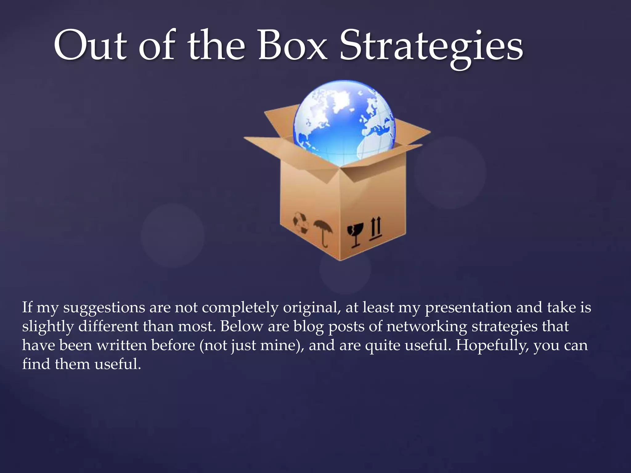 Out of the Box StrategiesIf my suggestions are not completely original, at least my presentation and take is slightly different than most. Below are blog posts of networking strategies that have been written before (not just mine), and are quite useful. Hopefully, you can find them useful.