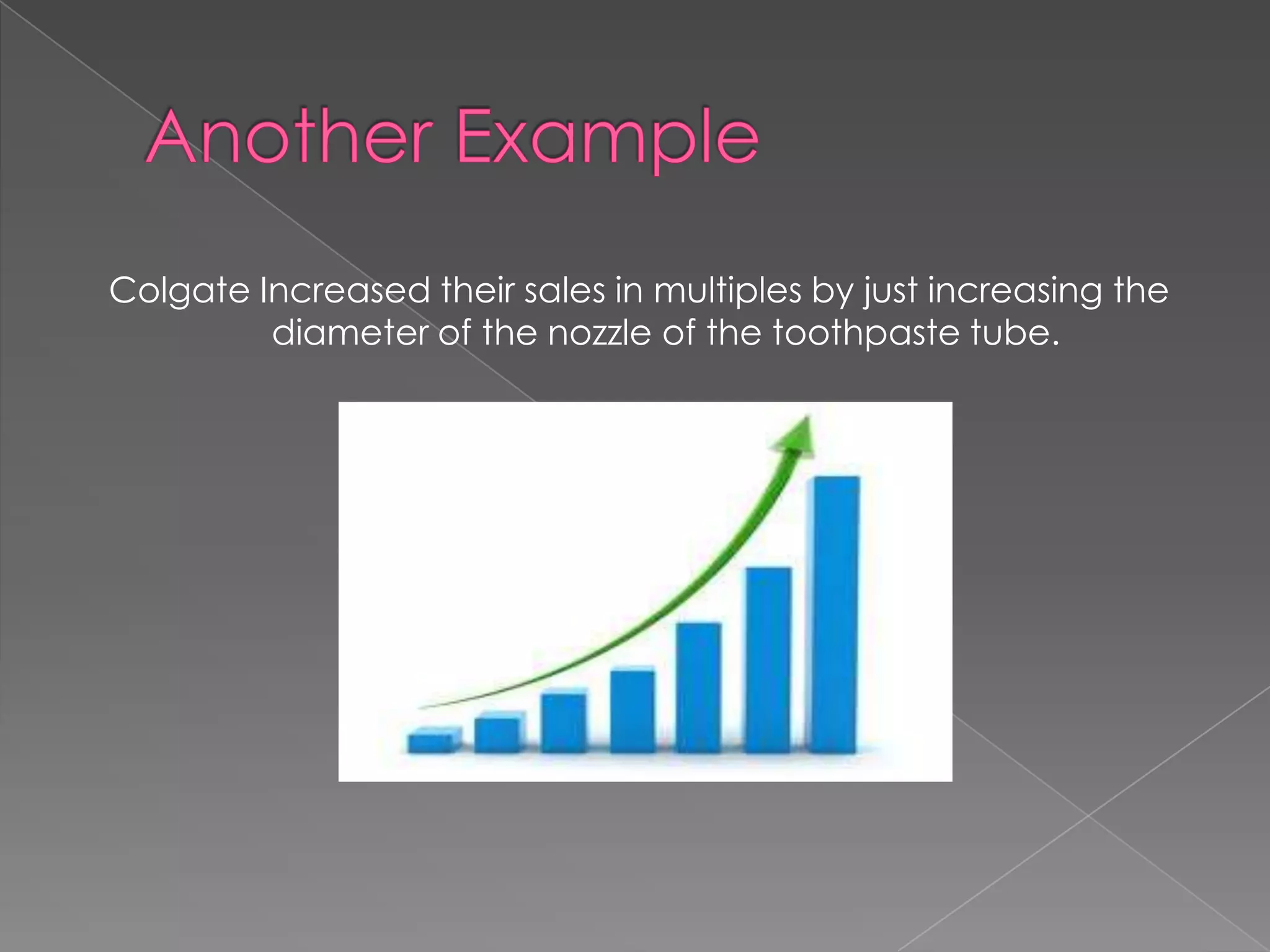 Colgate Increased their sales in multiples by just increasing the
         diameter of the nozzle of the toothpaste tube.
 
