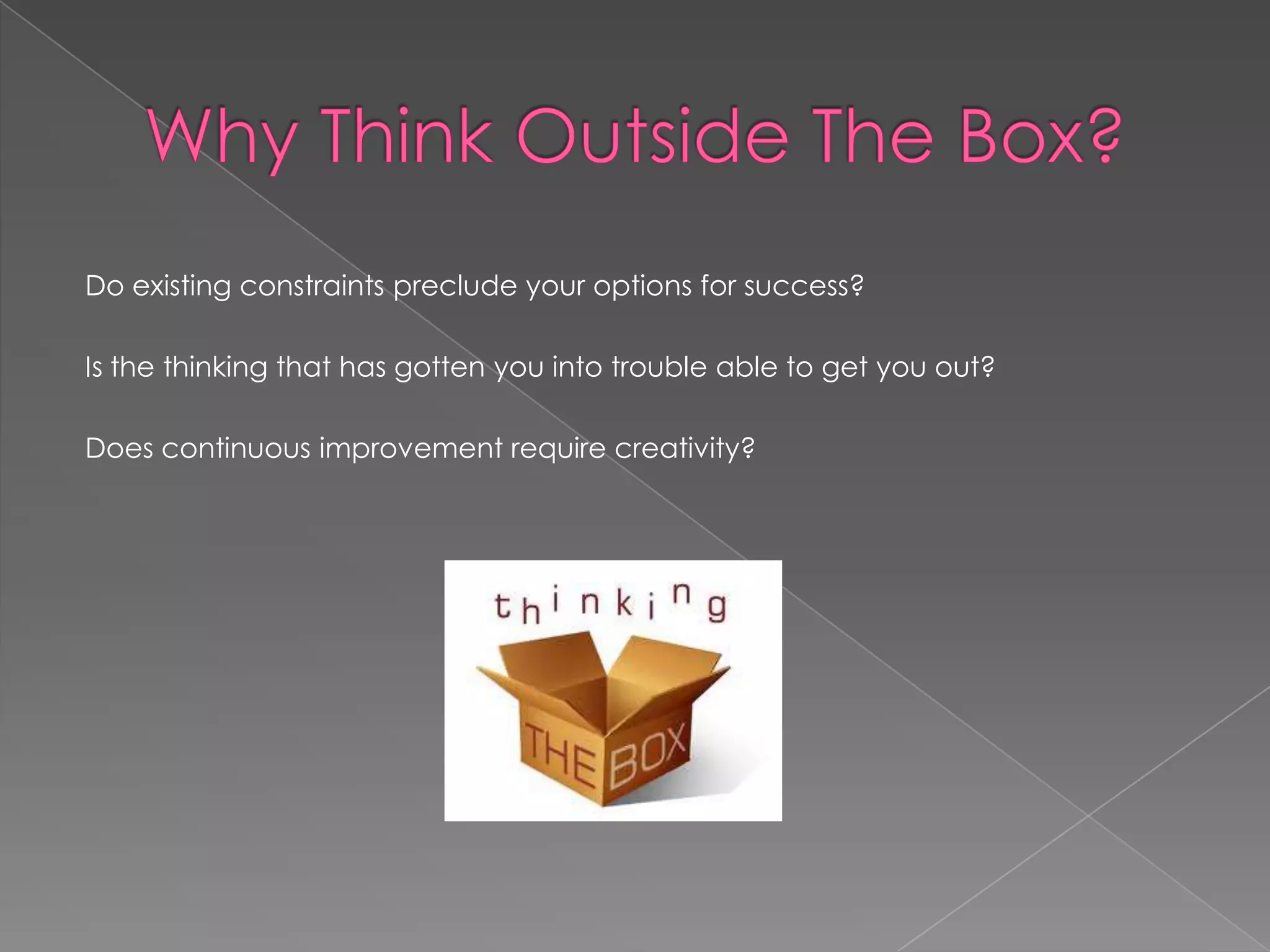 Do existing constraints preclude your options for success?

Is the thinking that has gotten you into trouble able to get you out?

Does continuous improvement require creativity?
 