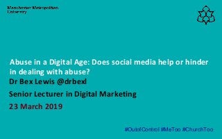 Dr Bex Lewis @drbexl
Senior Lecturer in Digital Marketing
23 March 2019
Abuse in a Digital Age: Does social media help or hinder
in dealing with abuse?
#OutofControl #MeToo #ChurchToo
 
