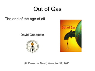 Out of Gas
The end of the age of oil



         David Goodstein




            Air Resources Board, November 30 , 2006
 