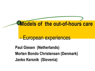 Models of the out-of-hours care

  - European experiences
Paul Giesen (Netherlands)
Morten Bondo Christensen (Denmark)
Janko Kersnik (Slovenia)
 