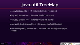 #OOME
java.util.TreeMap
24
● entrySet() appelée => +1 instance EntrySet (16 octets)
● keySet() appelée => +1 instance KeySet (16 octets)
● values() appelée => +1 instance Values (16 octets)
● navigableKeySet() appelée => +1 instance KeySet (16 octets)
● descendingMap() appelée => +1 instance DescendingSubMap (56
octets)
 
