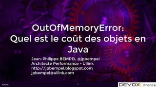 #OOME
OutOfMemoryError:
Quel est le coût des objets en
Java
Jean-Philippe BEMPEL @jpbempel
Architecte Performance - Ullink
http://jpbempel.blogspot.com
jpbempel@ullink.com
1
 