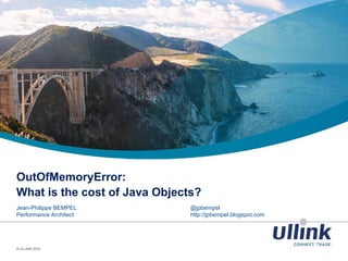OutOfMemoryError:
What is the cost of Java Objects?
Jean-Philippe BEMPEL @jpbempel
Performance Architect http://jpbempel.blogspot.com
© ULLINK 2016
 