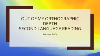OUT OF MY ORTHOGRAPHIC
DEPTH
SECOND LANGUAGE READING
Barbara Birch
 