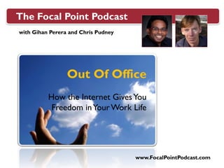 The Focal Point Podcast
with Gihan Perera and Chris Pudney




                 Out Of Office
          How the Internet Gives You
           Freedom in Your Work Life




                                     www.FocalPointPodcast.com
 