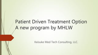 Patient Driven Treatment Option
A new program by MHLW
Keisuke Med Tech Consulting, LLC.
 