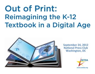 Out of Print:
Reimagining the K-12
Textbook in a Digital Age

                 September	
  24,	
  2012	
  
                 Na0onal	
  Press	
  Club	
  
                   Washington,	
  DC	
  
 