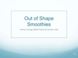 Out of Shape 
Smoothies 
Annee Carrigg, Blake Pakos & Carmen Julia 
 