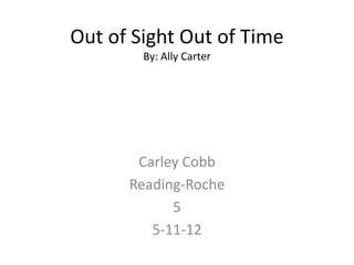 Out of Sight Out of Time
        By: Ally Carter




       Carley Cobb
      Reading-Roche
            5
         5-11-12
 