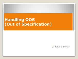 Dr Ravi Kinhikar 
Handling OOS 
(Out of Specification) 
 