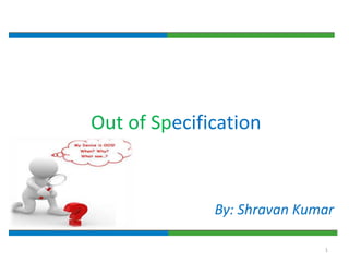 1
Out of Specification
By: Shravan Kumar
 