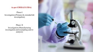 As per CDER (US FDA)
Phase-I
Investigation (Primary & extended lab
investigation)
Phase- II
Investigation (Manufacturing
investigation and resampling and re-
analysis)
 