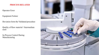 PROCESS RELATED
Operator Error
Equipment Failure
Deviation form the Validated procedure
Quality of Raw material / Intermediate
used
In-Process Control During
Manufacturing
 