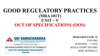 GOOD REGULATORY PRACTICES
(MRA 101T)
UNIT – V
OUT OF SPECIFICATIONS (OOS)
MOHAMED FAZIL M
P1821003
M.PHARM – 1st SEM
REGULATORY AFFAIRS
MOB: 8870884215
 