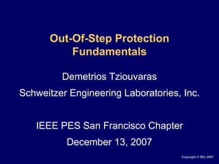 Copyright © SEL 2007
Out-Of-Step Protection
Fundamentals
Demetrios Tziouvaras
Schweitzer Engineering Laboratories, Inc.
IEEE PES San Francisco Chapter
December 13, 2007
 