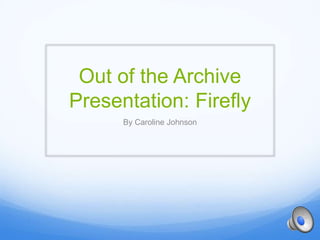 Out of the Archive
Presentation: Firefly
By Caroline Johnson
 