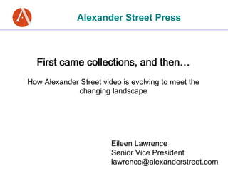 Alexander Street Press 
First came collections, and then… 
How Alexander Street video is evolving to meet the 
changing landscape 
Eileen Lawrence 
Senior Vice President 
lawrence@alexanderstreet.com 
 