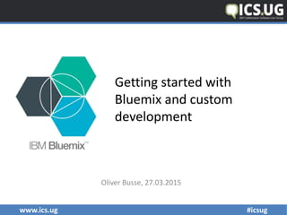 www.ics.ug #icsug
Getting started with
Bluemix and custom
development
Oliver Busse, 27.03.2015
 