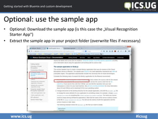 www.ics.ug #icsug
Getting started with Bluemix and custom development
Optional: use the sample app
• Optional: Download th...