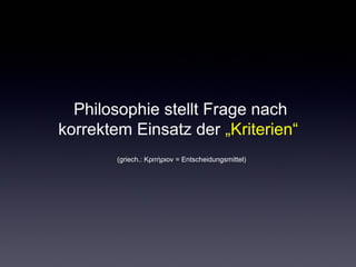 Philosophie stellt Frage nach 
korrektem Einsatz der „Kriterien“ 
(griech.: = Κριτήριον Entscheidungsmittel) 
 