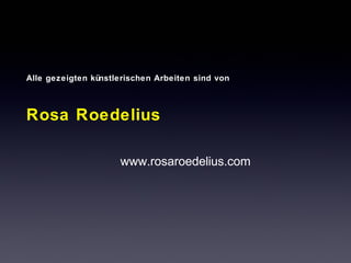 Alle gezeigten künstlerischen Arbeiten sind von 
Rosa Roedelius 
www.rosaroedelius.com 
 