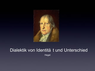 Dialektik von Identitä t und Unterschied 
Hegel 
 