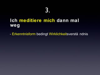 3. 
Ich meditiere mich dann mal 
weg 
- Erkenntnisform bedingt Wirklichkeitsverstä ndnis 
 