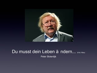 Du musst dein Leben ä ndern... (R.M. Rilke) 
Peter Sloterdijk 
 