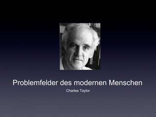 Problemfelder des modernen Menschen 
Charles Taylor 
 
