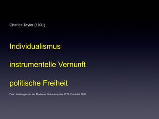 Charles Taylor (1931) 
Individualismus 
instrumentelle Vernunft 
politische Freiheit 
Das Unbehagen an der Moderne, Suhrkamp stw 1178, Frankfurt 1995 
 
