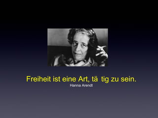 Freiheit ist eine Art, tä tig zu sein. 
Hanna Arendt 
 