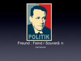 Freund : Feind / Souverä n 
Carl Schmitt 
 