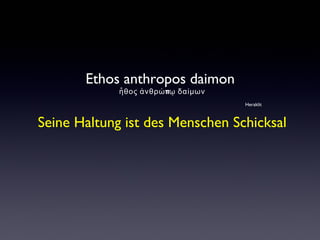 Ethos anthropos daimon 
ἦθος ἀνθρώπῳ δαίμων 
Heraklit 
Seine Haltung ist des Menschen Schicksal 
 