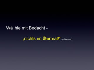Wä hle mit Bedacht - 
„nichts im Übermaß“ (μηδὲν ἄγαν) 
 