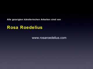 Alle gezeigten künstlerischen Arbeiten sind von 
Rosa Roedelius 
www.rosaroedelius.com 
 