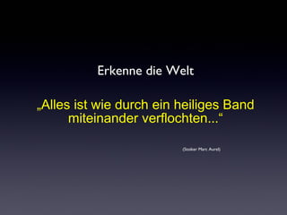 Erkenne die Welt 
„Alles ist wie durch ein heiliges Band 
miteinander verflochten...“ 
(Stoiker Marc Aurel) 
 