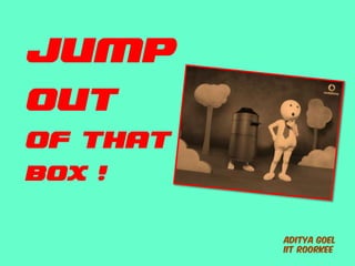 JUMP
OUT
OF THAT
BOX !
ADITYA GOEL
IIT ROORKEE
 