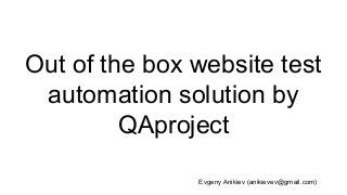 Out of the box website test
automation solution by
QAproject
Evgeny Anikiev (anikievev@gmail.com)
 