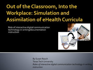 Role of interactive digital communication
technology in writing/documentation
instruction
By Susan Rauch
TexasTech University
Roles of interactive digital communication technology in writing
instruction
 